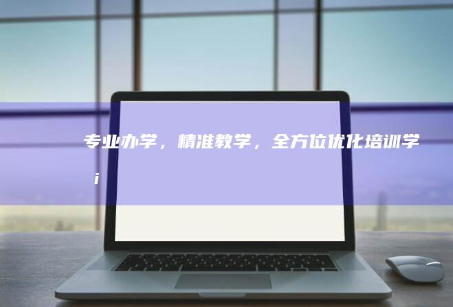 专业办学，精准教学，全方位优化培训学校