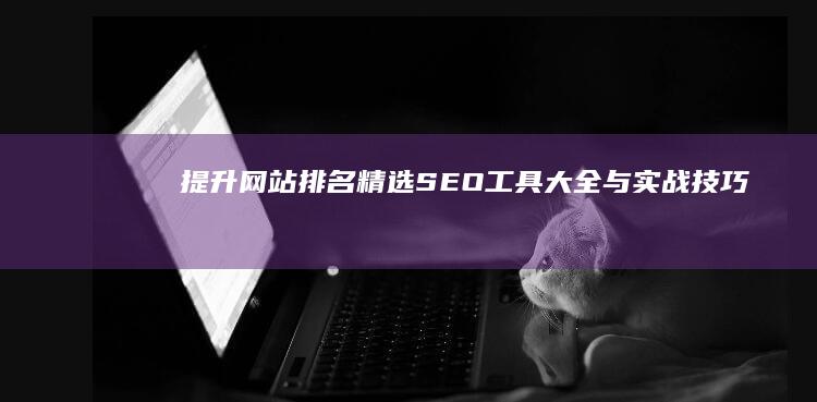 提升网站排名：精选SEO工具大全与实战技巧